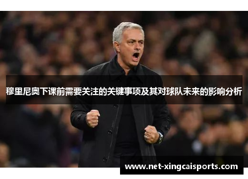 穆里尼奥下课前需要关注的关键事项及其对球队未来的影响分析